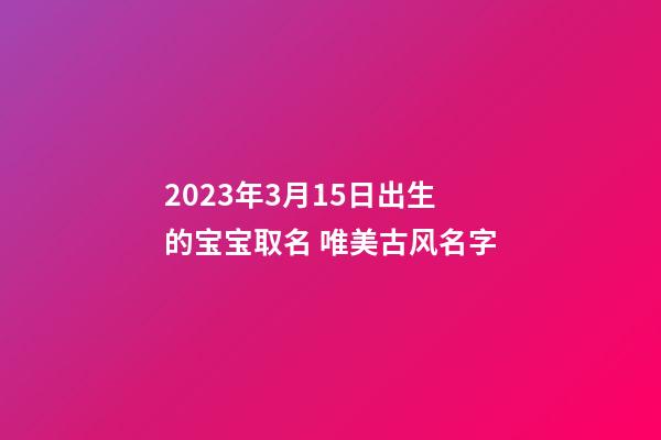 2023年3月15日出生的宝宝取名 唯美古风名字
